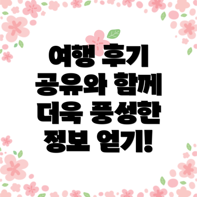 여행 후기 공유와 함께 더욱 풍성한 정보 얻기!