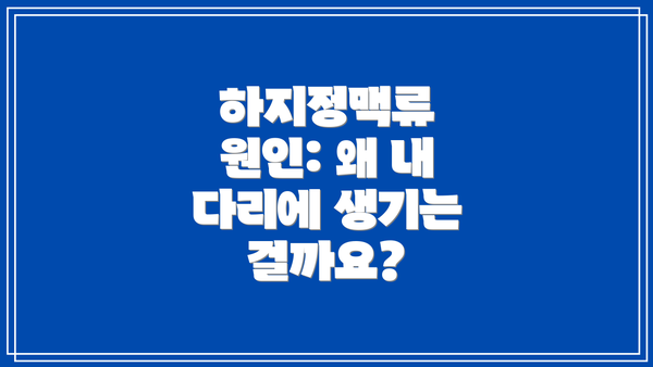 하지정맥류 원인: 왜 내 다리에 생기는 걸까요?