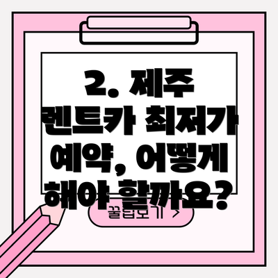 2. 제주 렌트카 최저가 예약, 어떻게 해야 할까요?
