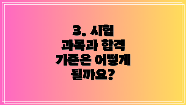 3. 시험 과목과 합격 기준은 어떻게 될까요?