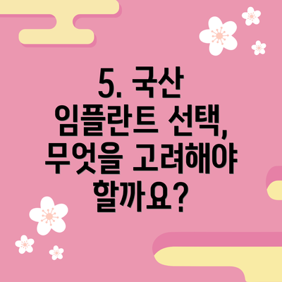 5. 국산 임플란트 선택, 무엇을 고려해야 할까요?