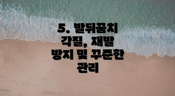 5. 발뒤꿈치 각질, 재발 방지 및 꾸준한 관리