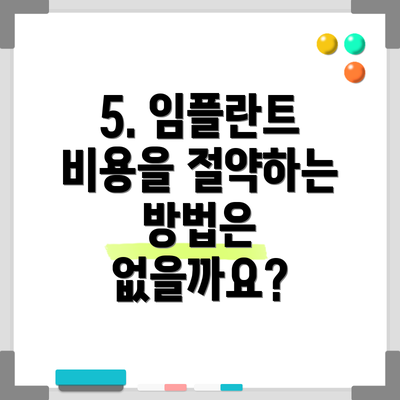 5. 임플란트 비용을 절약하는 방법은 없을까요?