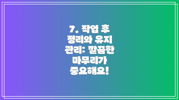 7. 작업 후 정리와 유지 관리: 깔끔한 마무리가 중요해요!