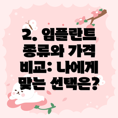 2. 임플란트 종류와 가격 비교: 나에게 맞는 선택은?