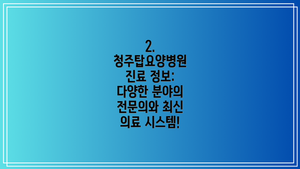 2. 청주탑요양병원 진료 정보: 다양한 분야의 전문의와 최신 의료 시스템!
