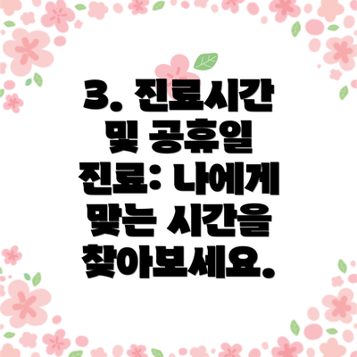 3. 진료시간 및 공휴일 진료: 나에게 맞는 시간을 찾아보세요.