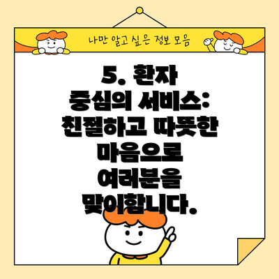 5. 환자 중심의 서비스:  친절하고 따뜻한 마음으로 여러분을 맞이합니다.