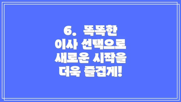 6.  똑똑한 이사 선택으로 새로운 시작을 더욱 즐겁게!