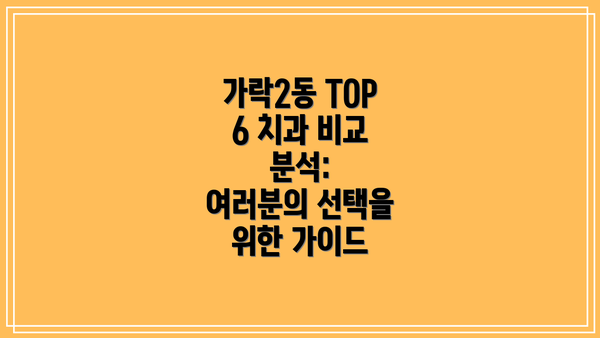 가락2동 TOP 6 치과 비교 분석:  여러분의 선택을 위한 가이드