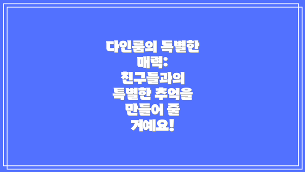 다인룸의 특별한 매력: 친구들과의 특별한 추억을 만들어 줄 거예요!