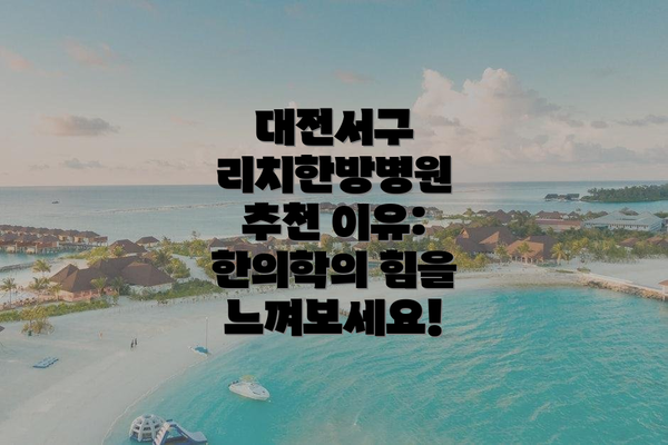 대전서구 리치한방병원 추천 이유: 한의학의 힘을 느껴보세요!
