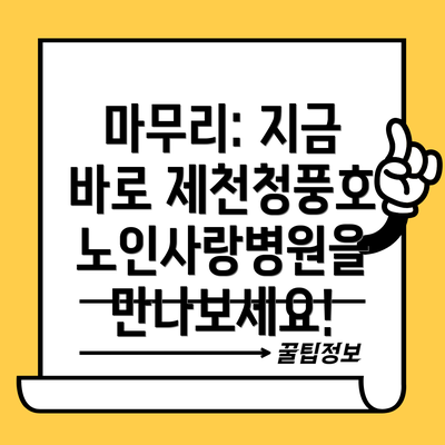 마무리: 지금 바로 제천청풍호노인사랑병원을 만나보세요!