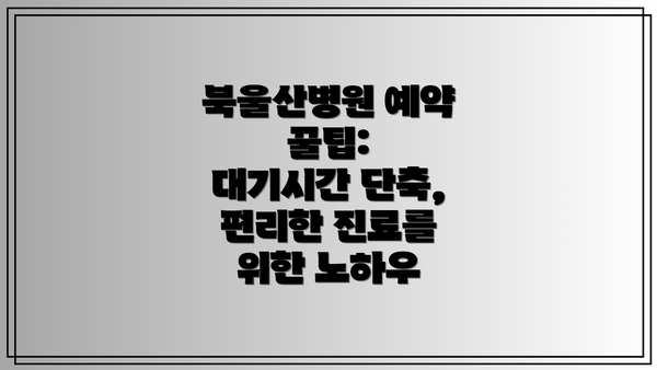 북울산병원 예약 꿀팁:  대기시간 단축, 편리한 진료를 위한 노하우