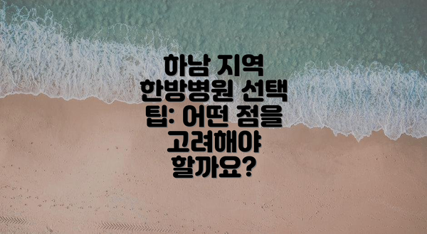 하남 지역 한방병원 선택 팁: 어떤 점을 고려해야 할까요?