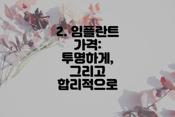 2. 임플란트 가격: 투명하게, 그리고 합리적으로