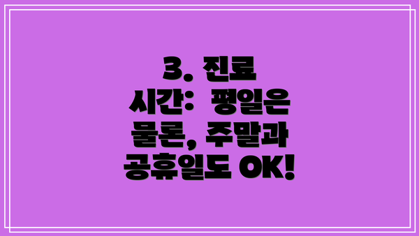 3. 진료 시간:  평일은 물론, 주말과 공휴일도 OK!