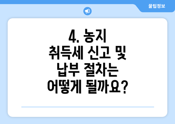 4. 농지 취득세 신고 및 납부 절차는 어떻게 될까요?