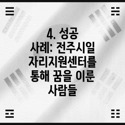 4. 성공 사례: 전주시일자리지원센터를 통해 꿈을 이룬 사람들