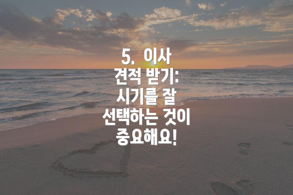 5.  이사 견적 받기:  시기를 잘 선택하는 것이 중요해요!