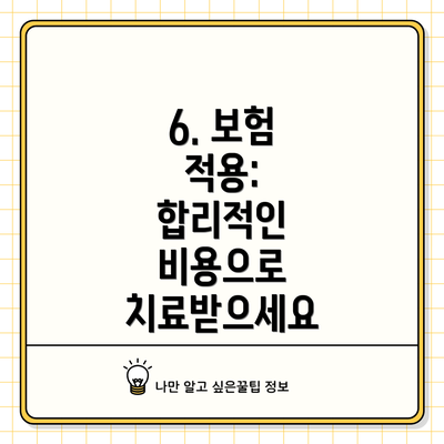 6. 보험 적용:  합리적인 비용으로 치료받으세요