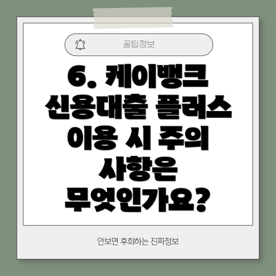 6. 케이뱅크 신용대출 플러스 이용 시 주의 사항은 무엇인가요?