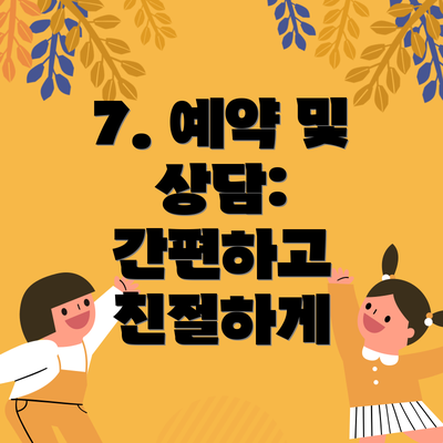 7. 예약 및 상담:  간편하고 친절하게