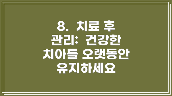 8.  치료 후 관리:  건강한 치아를 오랫동안 유지하세요
