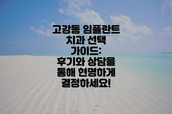 고강동 임플란트 치과 선택 가이드:  후기와 상담을 통해 현명하게 결정하세요!