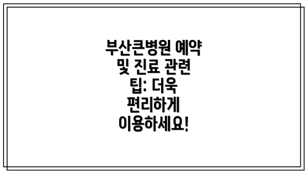 부산큰병원 예약 및 진료 관련 팁: 더욱 편리하게 이용하세요!