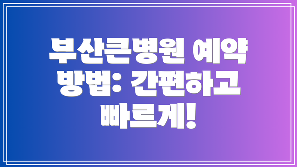부산큰병원 예약 방법: 간편하고 빠르게!