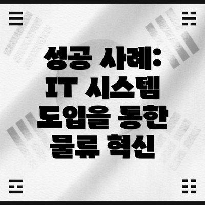 성공 사례: IT 시스템 도입을 통한 물류 혁신