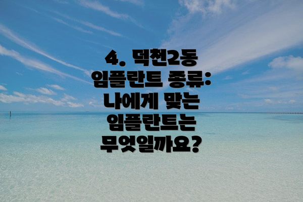 4. 덕천2동 임플란트 종류: 나에게 맞는 임플란트는 무엇일까요?