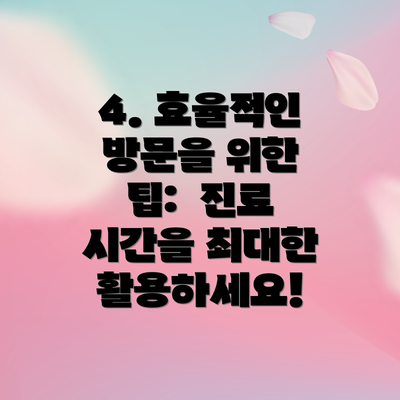 4. 효율적인 방문을 위한 팁:  진료 시간을 최대한 활용하세요!