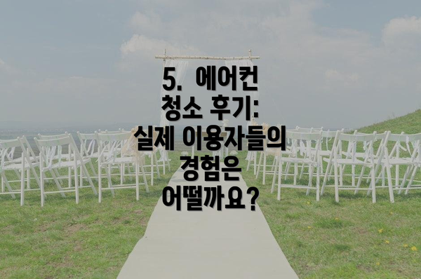 5.  에어컨 청소 후기: 실제 이용자들의 경험은 어떨까요?