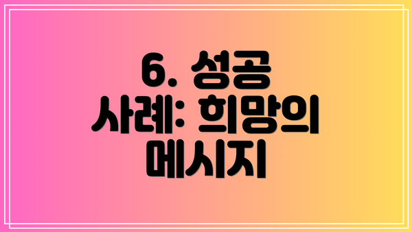 6. 성공 사례: 희망의 메시지