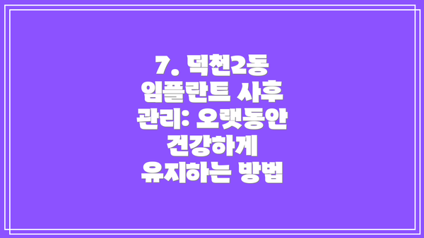 7. 덕천2동 임플란트 사후 관리: 오랫동안 건강하게 유지하는 방법